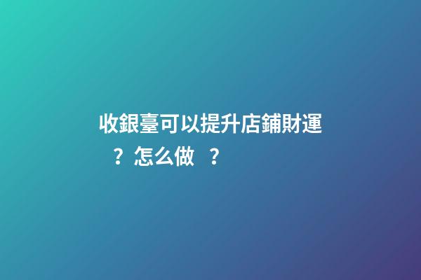 收銀臺可以提升店鋪財運？怎么做？